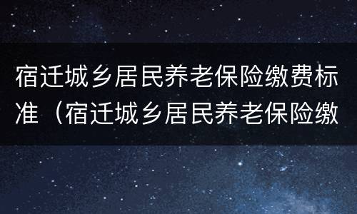宿迁城乡居民养老保险缴费标准（宿迁城乡居民养老保险缴费标准查询）