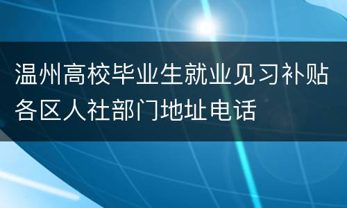 温州高校毕业生就业见习补贴各区人社部门地址电话
