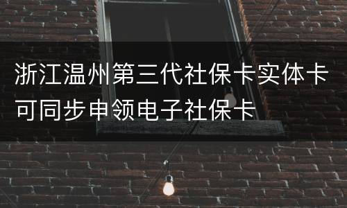 浙江温州第三代社保卡实体卡可同步申领电子社保卡