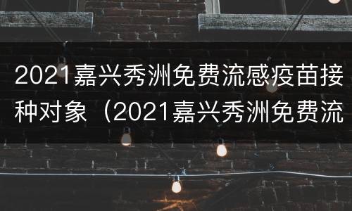 2021嘉兴秀洲免费流感疫苗接种对象（2021嘉兴秀洲免费流感疫苗接种对象是）