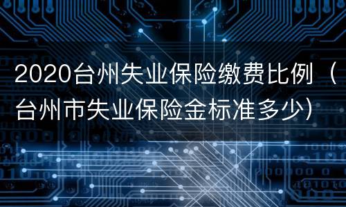 2020台州失业保险缴费比例（台州市失业保险金标准多少）