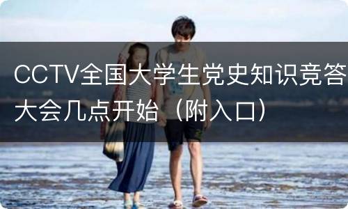 CCTV全国大学生党史知识竞答大会几点开始（附入口）
