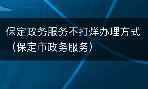 保定政务服务不打烊办理方式（保定市政务服务）
