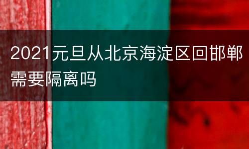2021元旦从北京海淀区回邯郸需要隔离吗