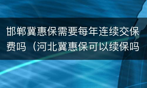 邯郸冀惠保需要每年连续交保费吗（河北冀惠保可以续保吗）