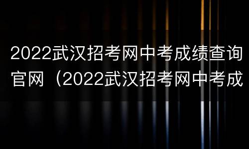 2022武汉招考网中考成绩查询官网（2022武汉招考网中考成绩查询官网公告）