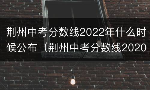 荆州中考分数线2022年什么时候公布（荆州中考分数线2020）