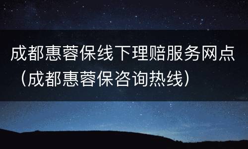 成都惠蓉保线下理赔服务网点（成都惠蓉保咨询热线）