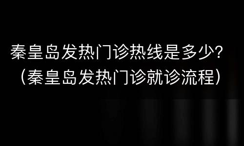 秦皇岛发热门诊热线是多少？（秦皇岛发热门诊就诊流程）