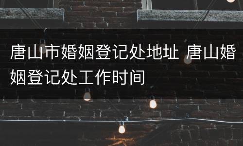 唐山市婚姻登记处地址 唐山婚姻登记处工作时间