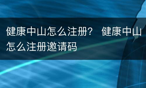 健康中山怎么注册？ 健康中山怎么注册邀请码