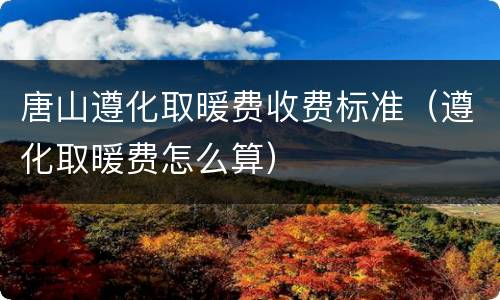 唐山遵化取暖费收费标准（遵化取暖费怎么算）
