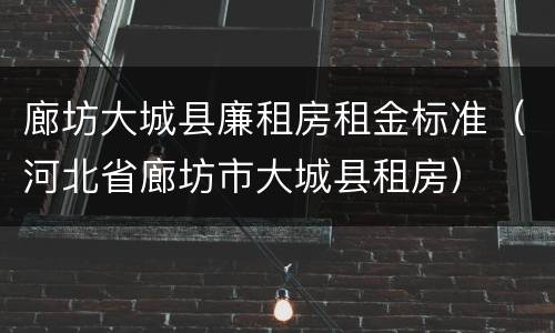 廊坊大城县廉租房租金标准（河北省廊坊市大城县租房）