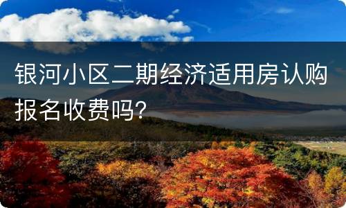 银河小区二期经济适用房认购报名收费吗？