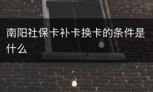 南阳社保卡补卡换卡的条件是什么