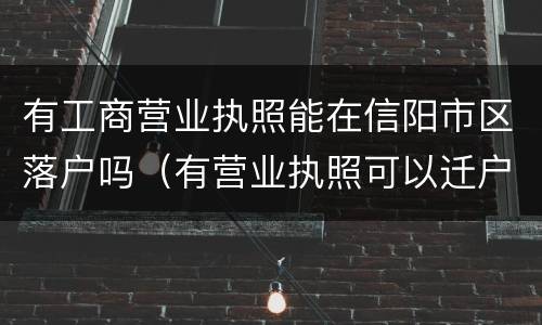 有工商营业执照能在信阳市区落户吗（有营业执照可以迁户口吗）