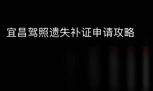 宜昌驾照遗失补证申请攻略