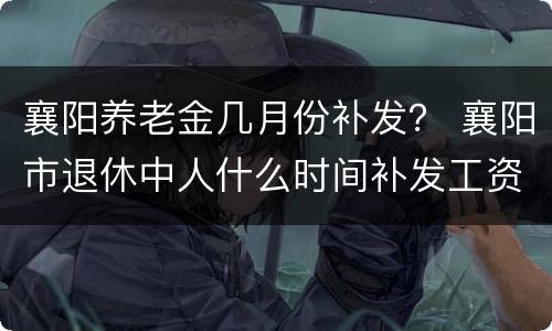 襄阳养老金几月份补发？ 襄阳市退休中人什么时间补发工资
