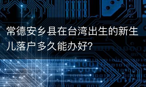 常德安乡县在台湾出生的新生儿落户多久能办好？