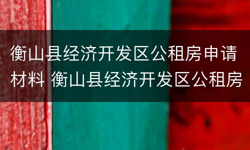 衡山县经济开发区公租房申请材料 衡山县经济开发区公租房申请材料有哪些
