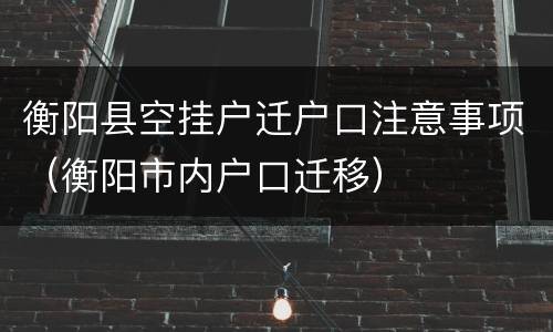 衡阳县空挂户迁户口注意事项（衡阳市内户口迁移）