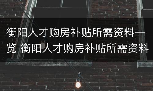 衡阳人才购房补贴所需资料一览 衡阳人才购房补贴所需资料一览表最新