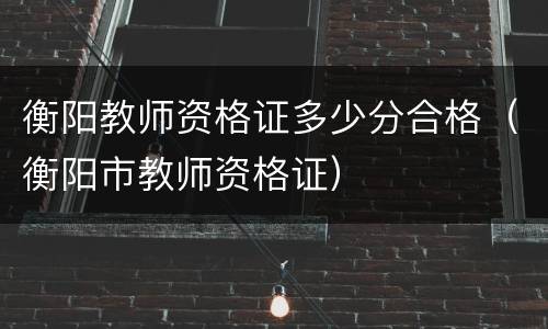 衡阳教师资格证多少分合格（衡阳市教师资格证）