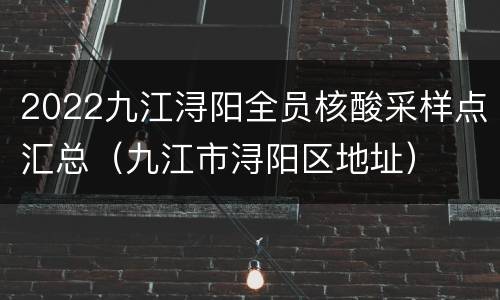 2022九江浔阳全员核酸采样点汇总（九江市浔阳区地址）