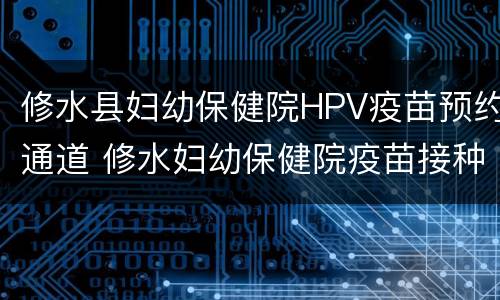 修水县妇幼保健院HPV疫苗预约通道 修水妇幼保健院疫苗接种电话