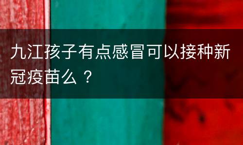 九江孩子有点感冒可以接种新冠疫苗么 ？
