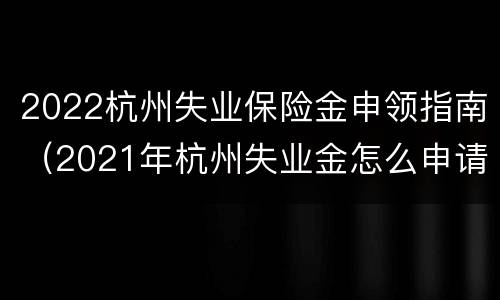 2022杭州失业保险金申领指南（2021年杭州失业金怎么申请领取）