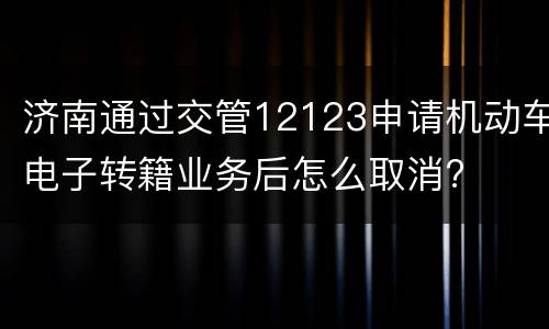 济南通过交管12123申请机动车电子转籍业务后怎么取消?