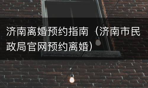 济南离婚预约指南（济南市民政局官网预约离婚）