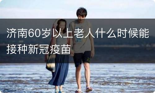 济南60岁以上老人什么时候能接种新冠疫苗