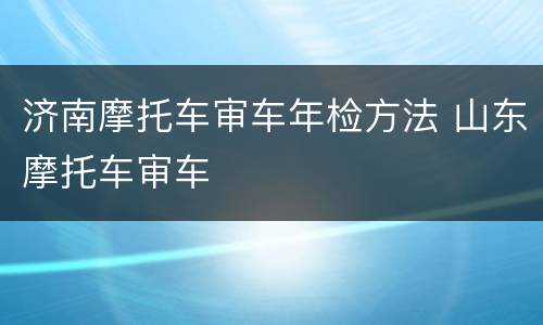 济南摩托车审车年检方法 山东摩托车审车