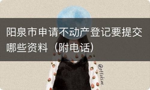 阳泉市申请不动产登记要提交哪些资料（附电话）