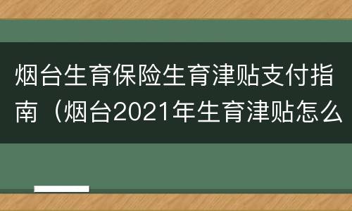 烟台生育保险生育津贴支付指南（烟台2021年生育津贴怎么申领）