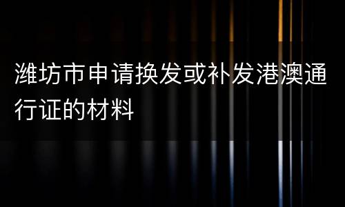 潍坊市申请换发或补发港澳通行证的材料