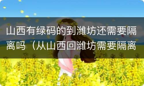 山西有绿码的到潍坊还需要隔离吗（从山西回潍坊需要隔离吗）