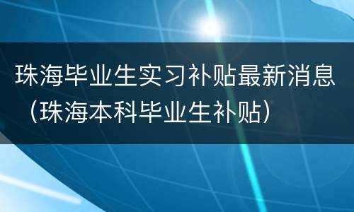 珠海毕业生实习补贴最新消息（珠海本科毕业生补贴）