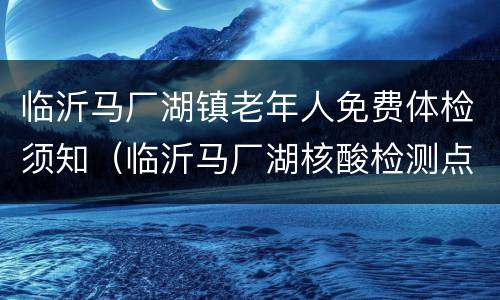 临沂马厂湖镇老年人免费体检须知（临沂马厂湖核酸检测点）