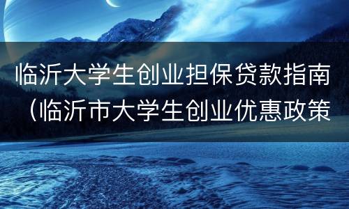 临沂大学生创业担保贷款指南（临沂市大学生创业优惠政策）