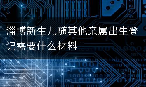 淄博新生儿随其他亲属出生登记需要什么材料