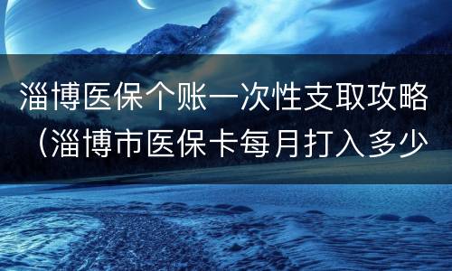 淄博医保个账一次性支取攻略（淄博市医保卡每月打入多少钱）