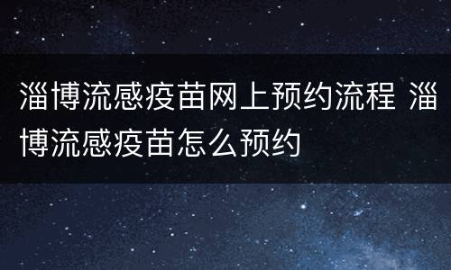 淄博流感疫苗网上预约流程 淄博流感疫苗怎么预约
