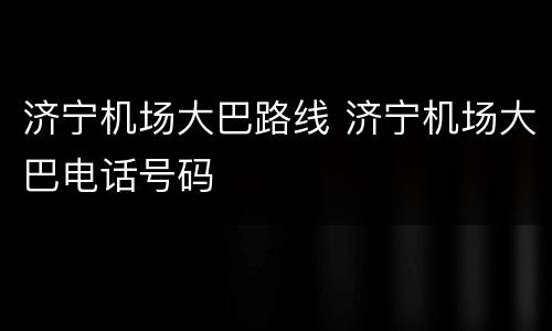 济宁机场大巴路线 济宁机场大巴电话号码
