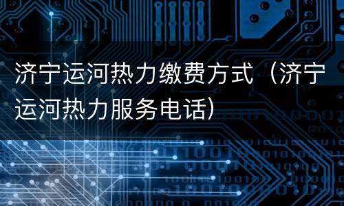 济宁运河热力缴费方式（济宁运河热力服务电话）