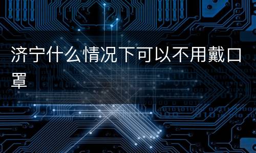 济宁什么情况下可以不用戴口罩