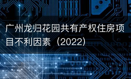 广州龙归花园共有产权住房项目不利因素（2022）