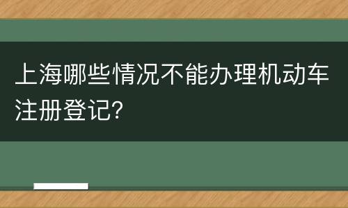上海哪些情况不能办理机动车注册登记？